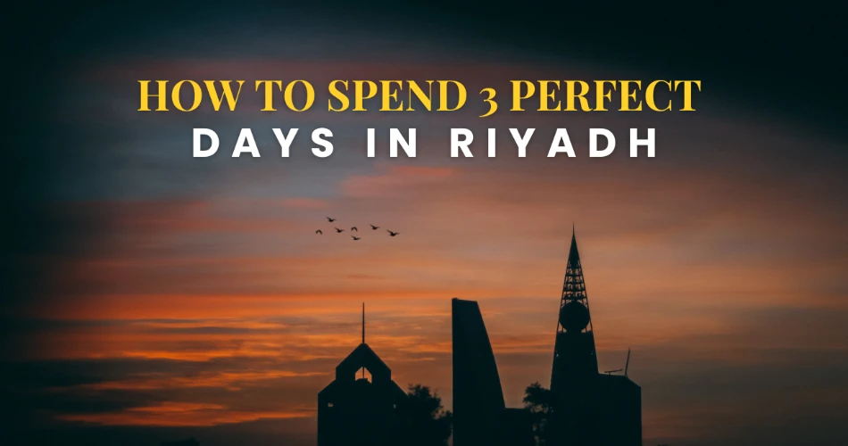 How to Spend 3 Perfect Days in Riyadh