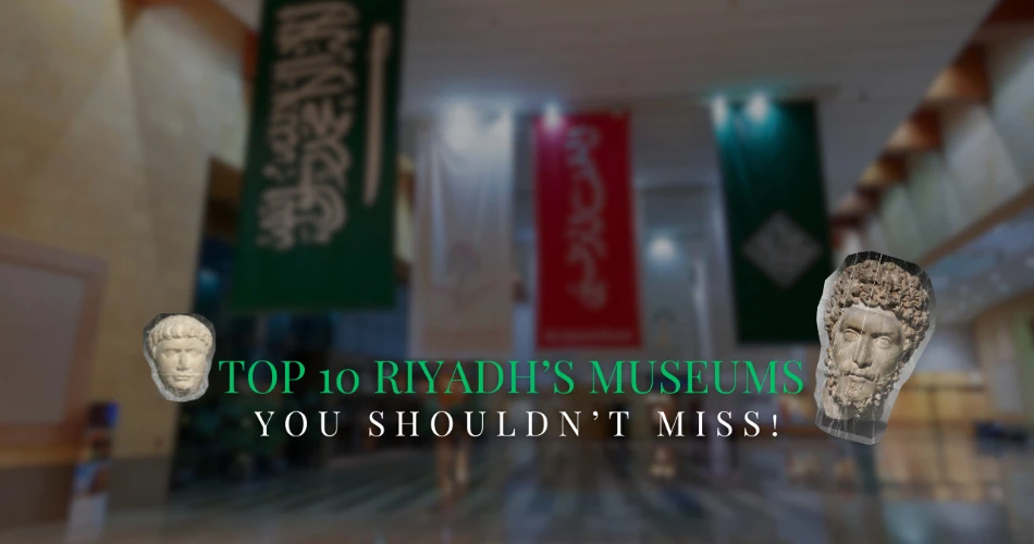 Top 10 Riyadh’s Museums You Shouldn’t Miss